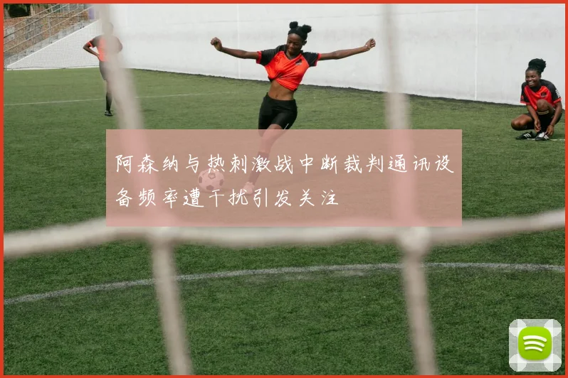 阿森纳与热刺激战中断裁判通讯设备频率遭干扰引发关注