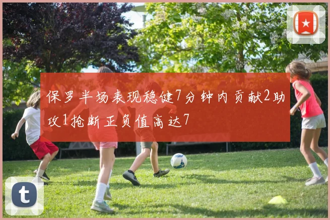 保罗半场表现稳健7分钟内贡献2助攻1抢断正负值高达7