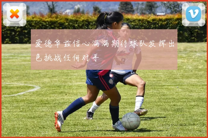 爱德华兹信心满满期待球队发挥出色挑战任何对手