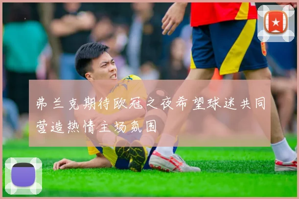 弗兰克期待欧冠之夜希望球迷共同营造热情主场氛围