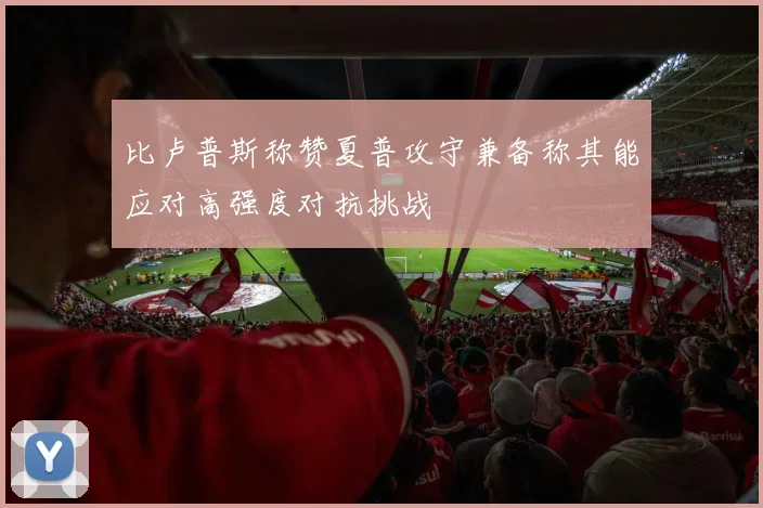比卢普斯称赞夏普攻守兼备称其能应对高强度对抗挑战
