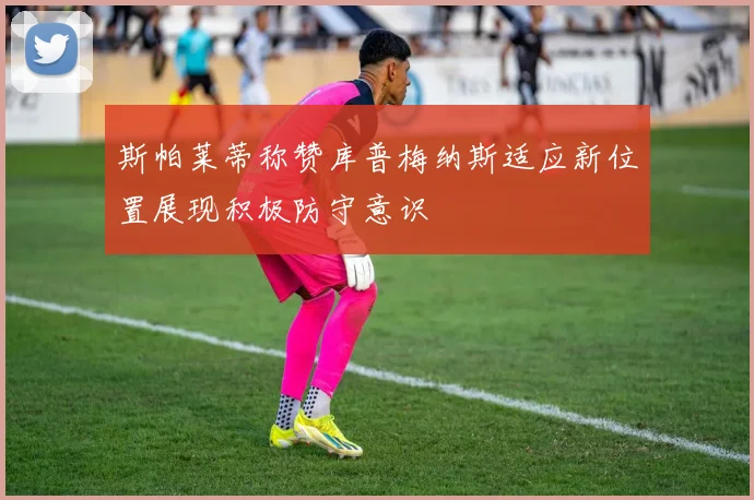 斯帕莱蒂称赞库普梅纳斯适应新位置展现积极防守意识