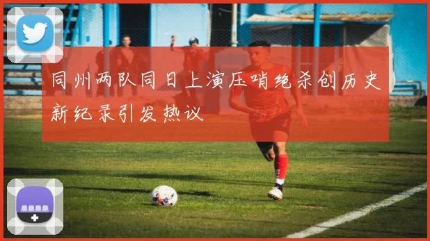 同州两队同日上演压哨绝杀创历史新纪录引发热议
