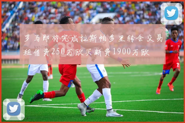 罗马即将完成拉斯帕多里转会交易租借费250万欧买断费1900万欧