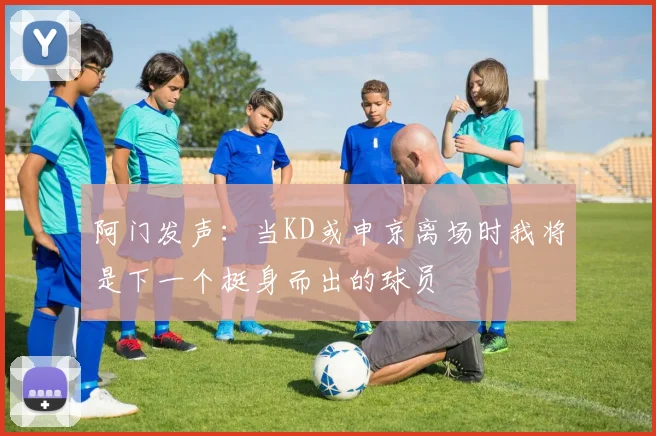 阿门发声：当KD或申京离场时我将是下一个挺身而出的球员