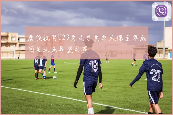 詹俊祝贺U23男足李昊单天保至尊成国足未来希望之星