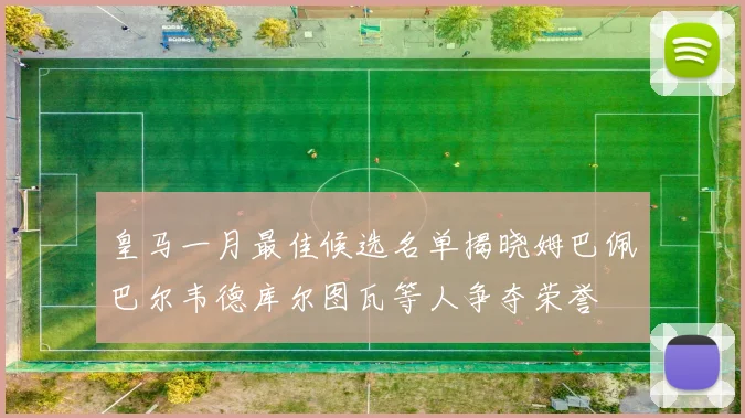 皇马一月最佳候选名单揭晓姆巴佩巴尔韦德库尔图瓦等人争夺荣誉