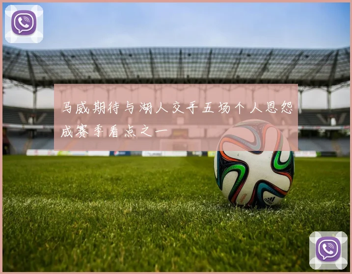 马威期待与湖人交手五场个人恩怨成赛季看点之一