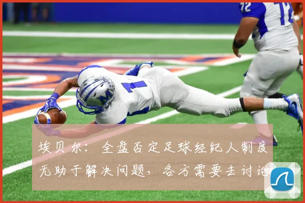 埃贝尔：全盘否定足球经纪人制度无助于解决问题，各方需要去讨论