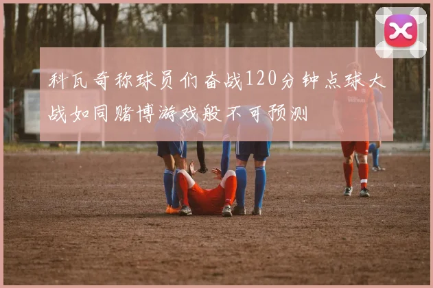 科瓦奇称球员们奋战120分钟点球大战如同赌博游戏般不可预测