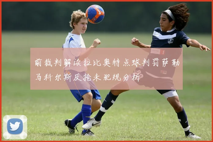 前裁判解读拉比奥特点球判罚萨勒马科尔斯反抢未犯规分析