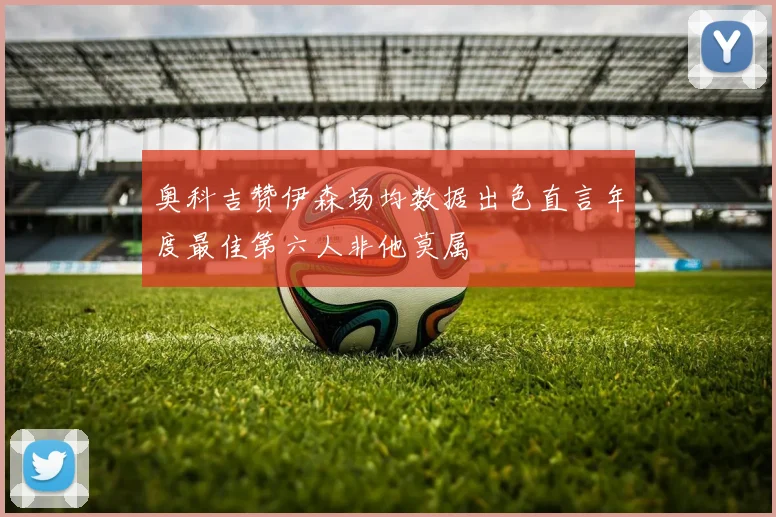 奥科吉赞伊森场均数据出色直言年度最佳第六人非他莫属