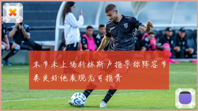 末节未上场科林斯卢指导称阵容节奏良好他表现无可指责
