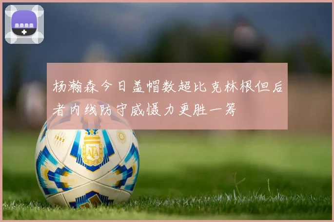 杨瀚森今日盖帽数超比克林根但后者内线防守威慑力更胜一筹
