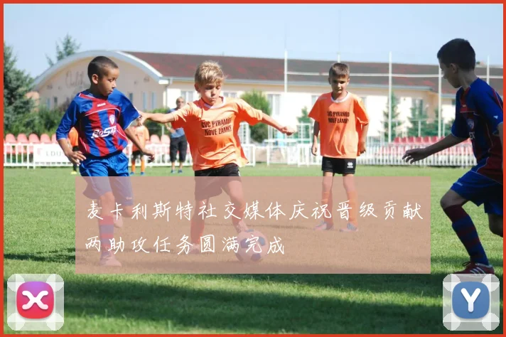 麦卡利斯特社交媒体庆祝晋级贡献两助攻任务圆满完成
