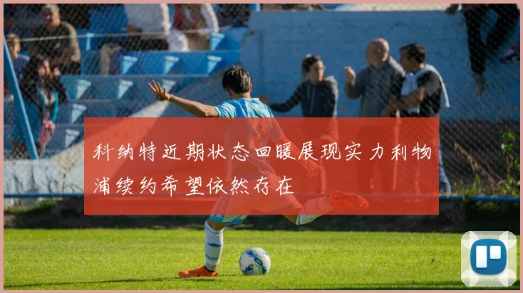 科纳特近期状态回暖展现实力利物浦续约希望依然存在