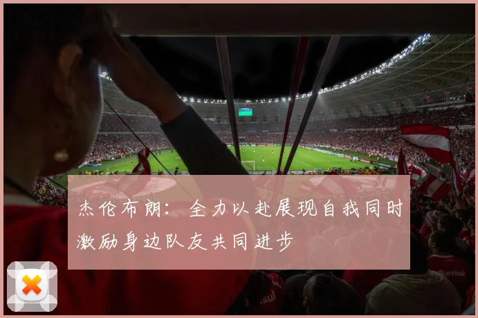 杰伦布朗：全力以赴展现自我同时激励身边队友共同进步