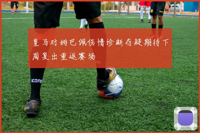 皇马对姆巴佩伤情诊断存疑期待下周复出重返赛场