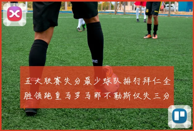 五大联赛失分最少球队排行拜仁全胜领跑皇马罗马那不勒斯仅失三分